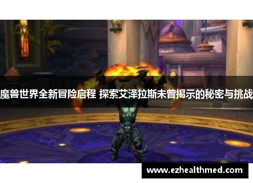 魔兽世界全新冒险启程 探索艾泽拉斯未曾揭示的秘密与挑战